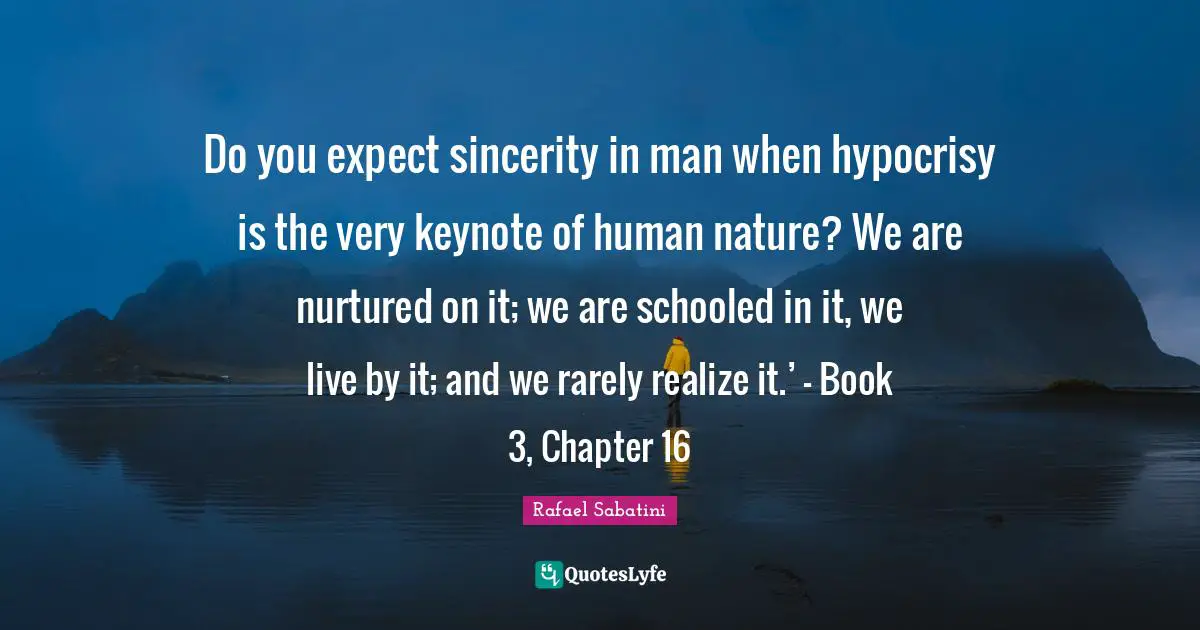 Do you expect sincerity in man when hypocrisy is the very keynote of human nature? We are nurtured on it; we are schooled in it, we live by it; and we rarely realize it.’ – Book 3, Chapter 16