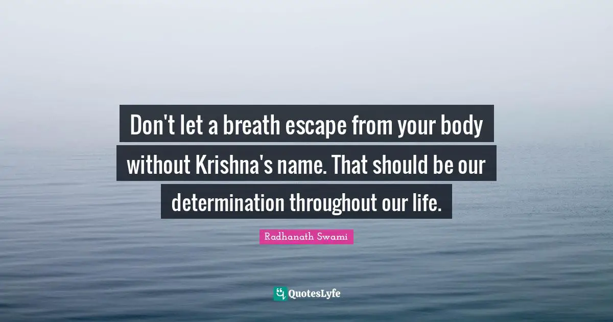 Don't let a breath escape from your body without Krishna's name. That should be our determination throughout our life.