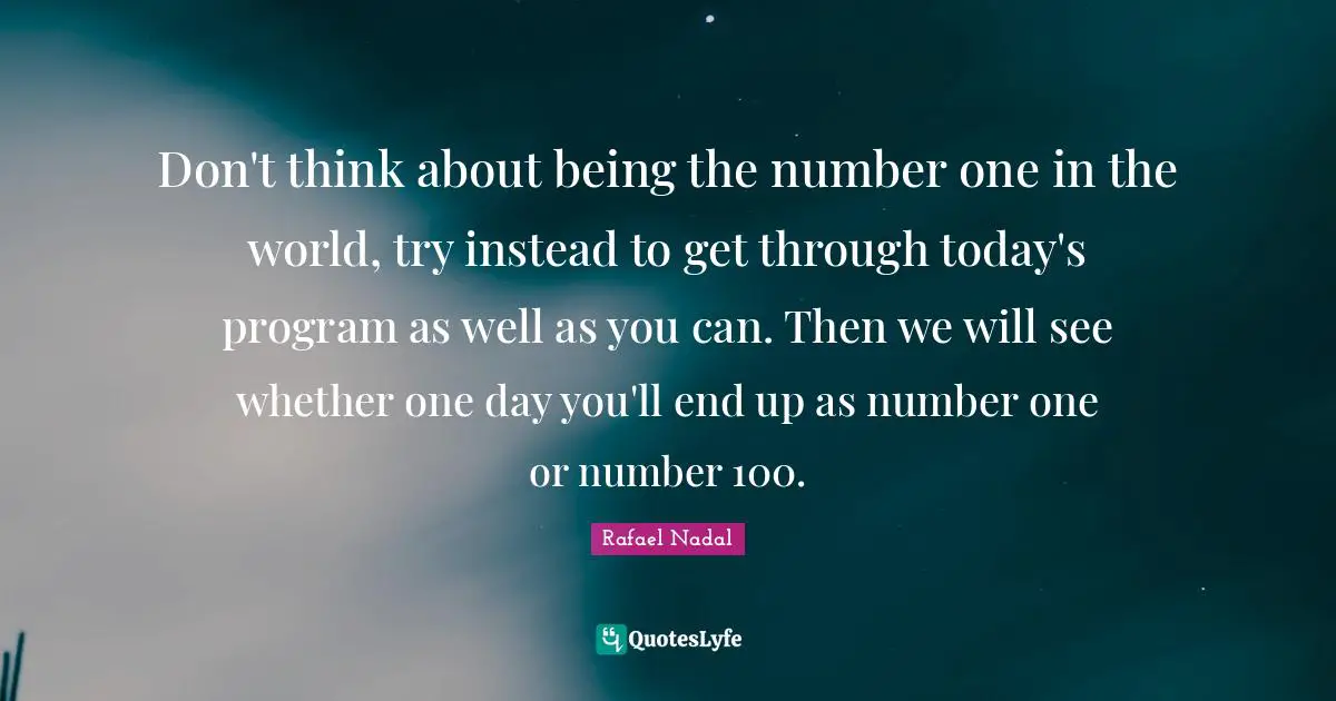 Rafael Nadal Quotes: "Don't think about being the number one in the world, try instead to get through today's program as well as you can. Then we will see whether one day you'll end up as number one or number 100."