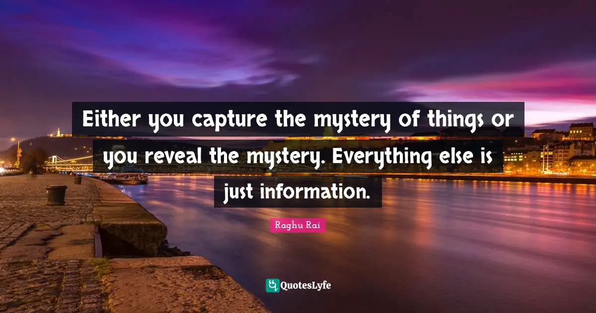 Either you capture the mystery of things or you reveal the mystery. Everything else is just information.