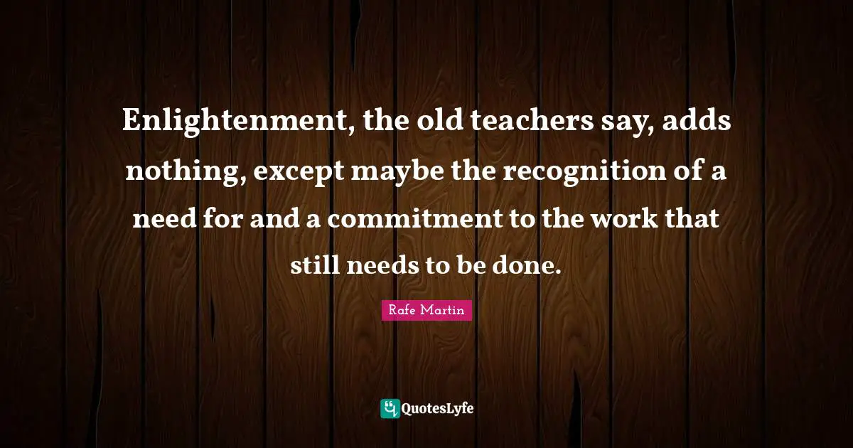Enlightenment, the old teachers say, adds nothing, except maybe the recognition of a need for and a commitment to the work that still needs to be done.