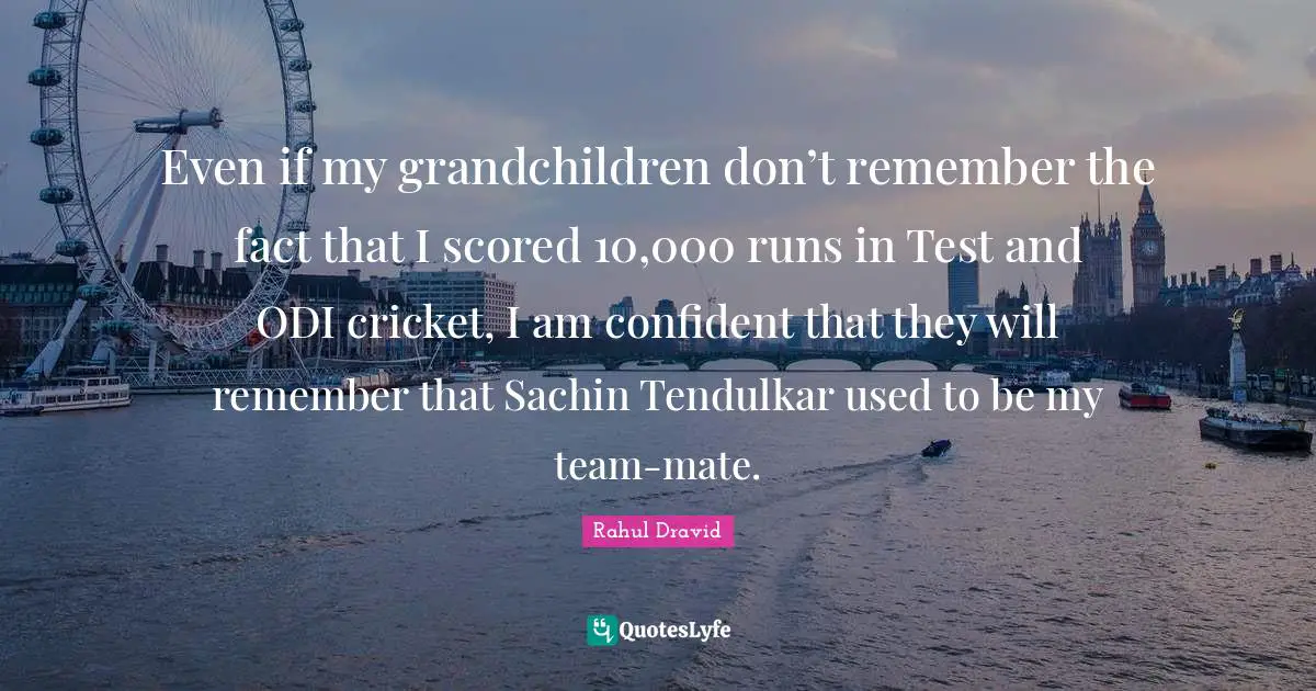 Even if my grandchildren don’t remember the fact that I scored 10,000 runs in Test and ODI cricket, I am confident that they will remember that Sachin Tendulkar used to be my team-mate.