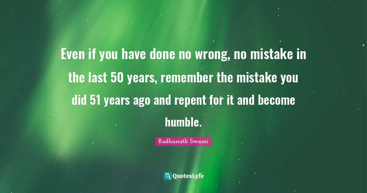 Even if you have done no wrong, no mistake in the last 50 years, remember the mistake you did 51 years ago and repent for it and become humble.