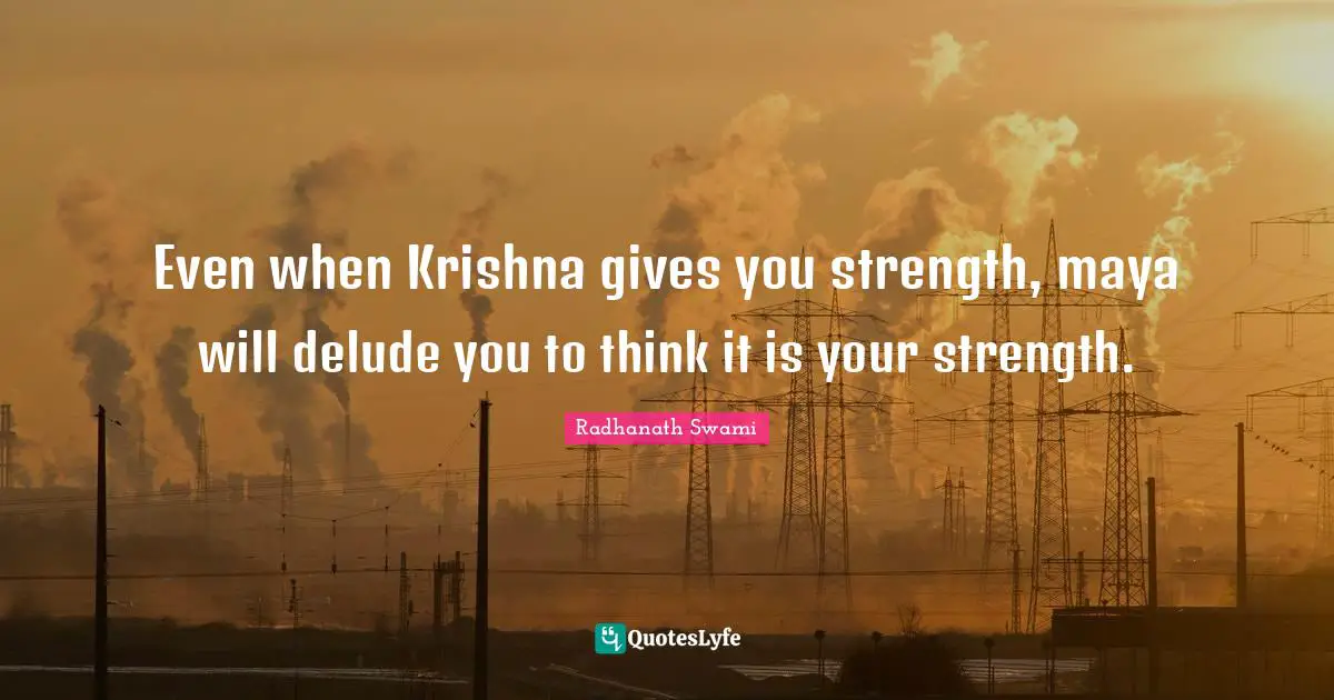 Even when Krishna gives you strength, maya will delude you to think it is your strength.
