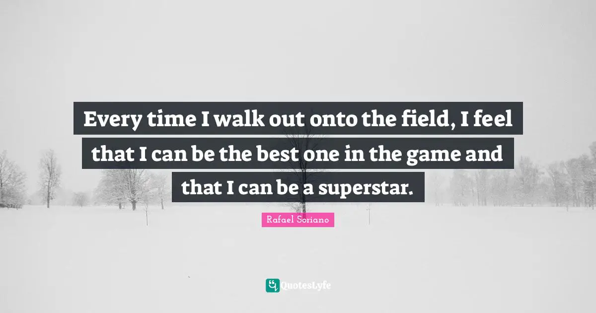 Every time I walk out onto the field, I feel that I can be the best one in the game and that I can be a superstar.