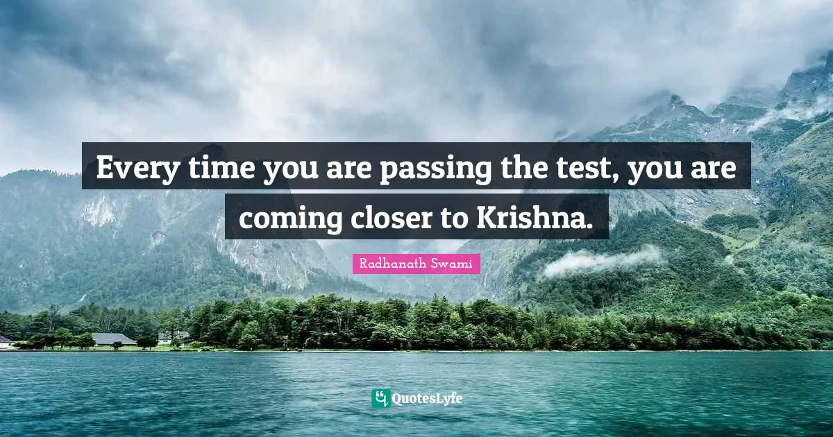 Every time you are passing the test, you are coming closer to Krishna.
