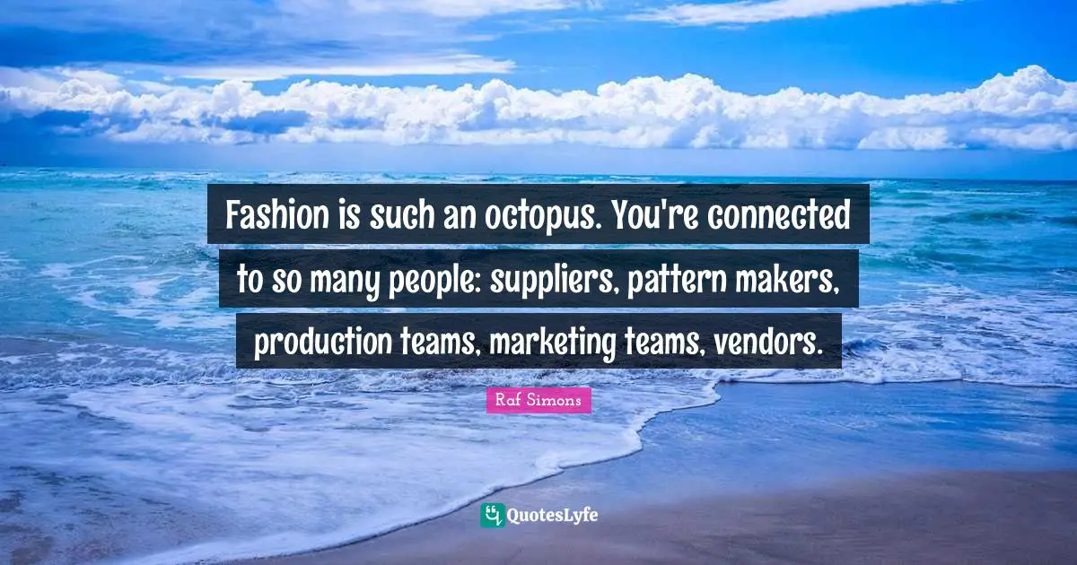 Makers Quotes: "Fashion is such an octopus. You're connected to so many people: suppliers, pattern makers, production teams, marketing teams, vendors."
