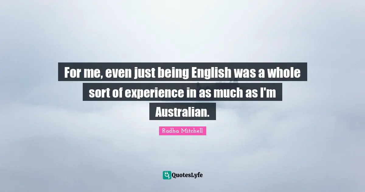 Radha Mitchell Quotes: "For me, even just being English was a whole sort of experience in as much as I'm Australian."