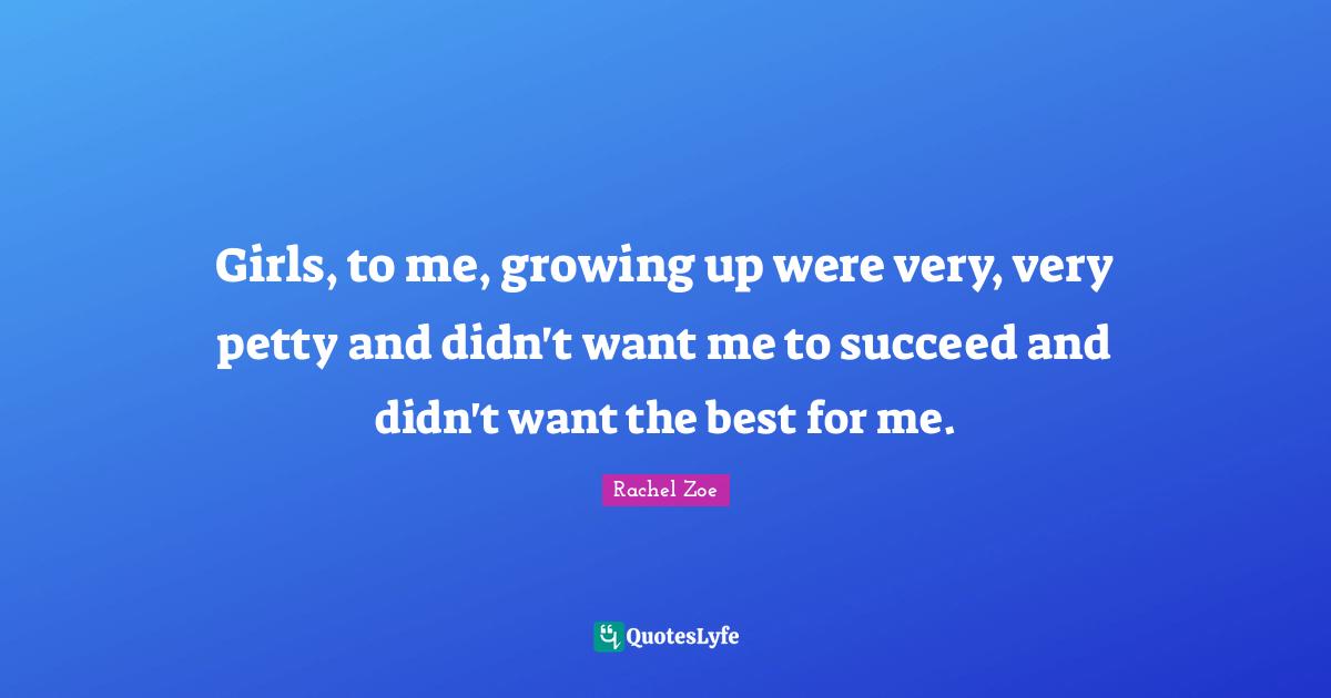 Girls, to me, growing up were very, very petty and didn't want me to succeed and didn't want the best for me.