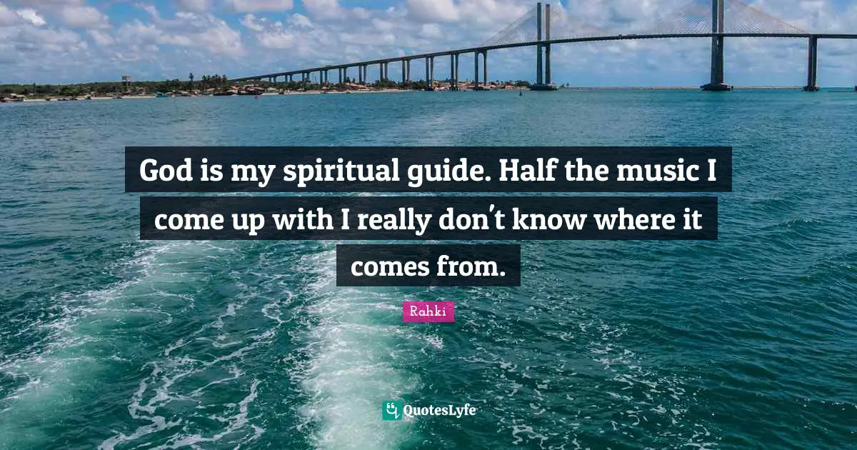 God is my spiritual guide. Half the music I come up with I really don't know where it comes from.