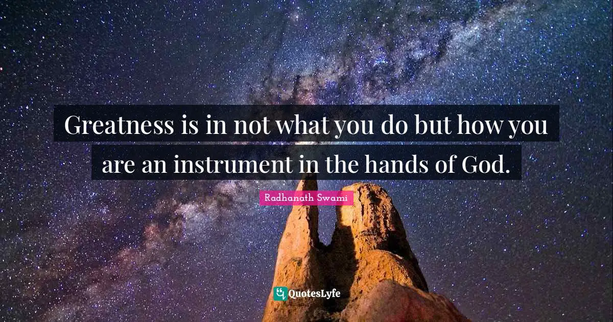 Greatness is in not what you do but how you are an instrument in the hands of God.