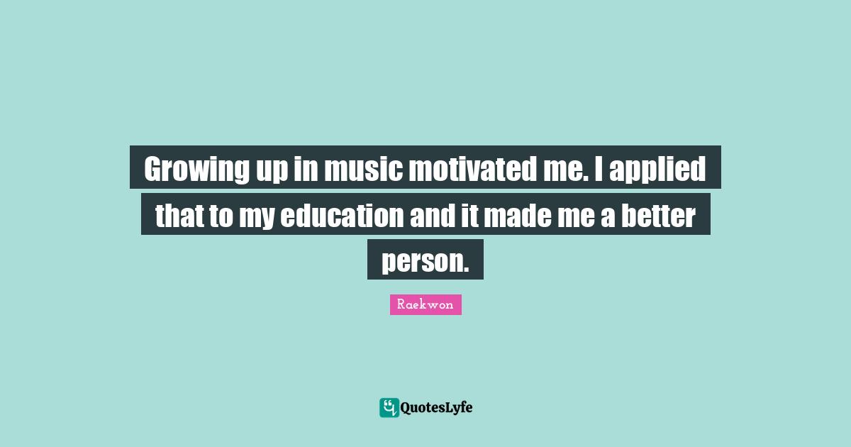Raekwon Quotes: "Growing up in music motivated me. I applied that to my education and it made me a better person."