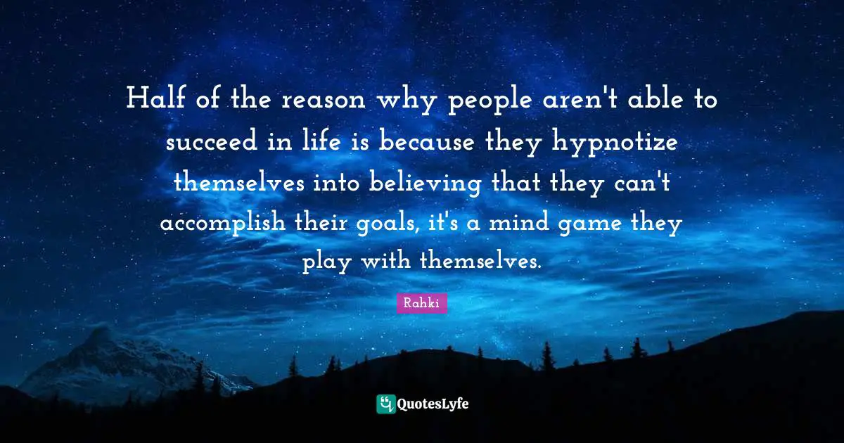 Half of the reason why people aren't able to succeed in life is because they hypnotize themselves into believing that they can't accomplish their goals, it's a mind game they play with themselves.