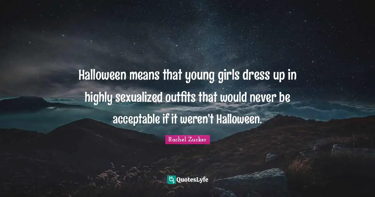 Halloween means that young girls dress up in highly sexualized outfits that would never be acceptable if it weren't Halloween.
