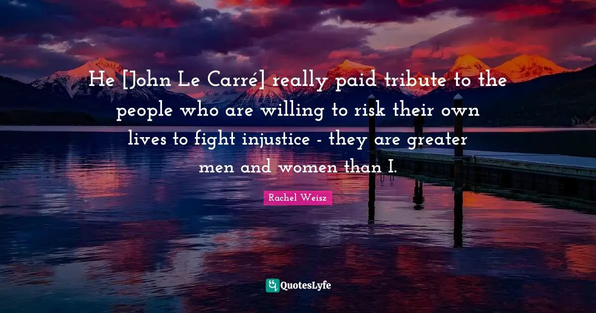 He [John Le Carré] really paid tribute to the people who are willing to risk their own lives to fight injustice - they are greater men and women than I.