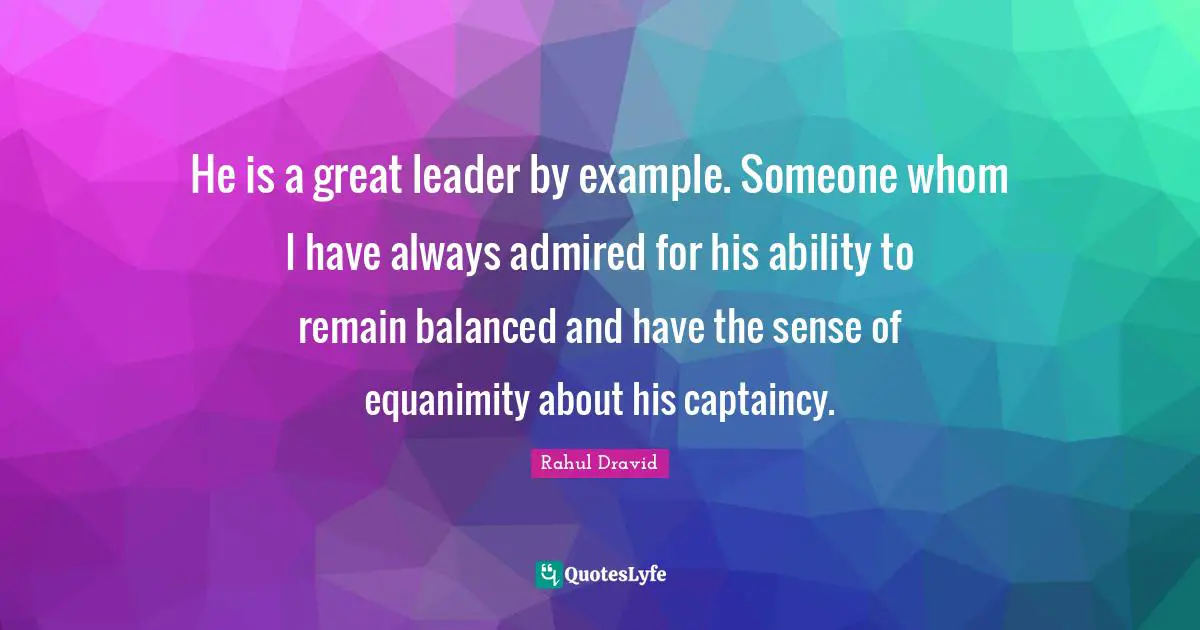 Rahul Dravid Quotes: "He is a great leader by example. Someone whom I have always admired for his ability to remain balanced and have the sense of equanimity about his captaincy."