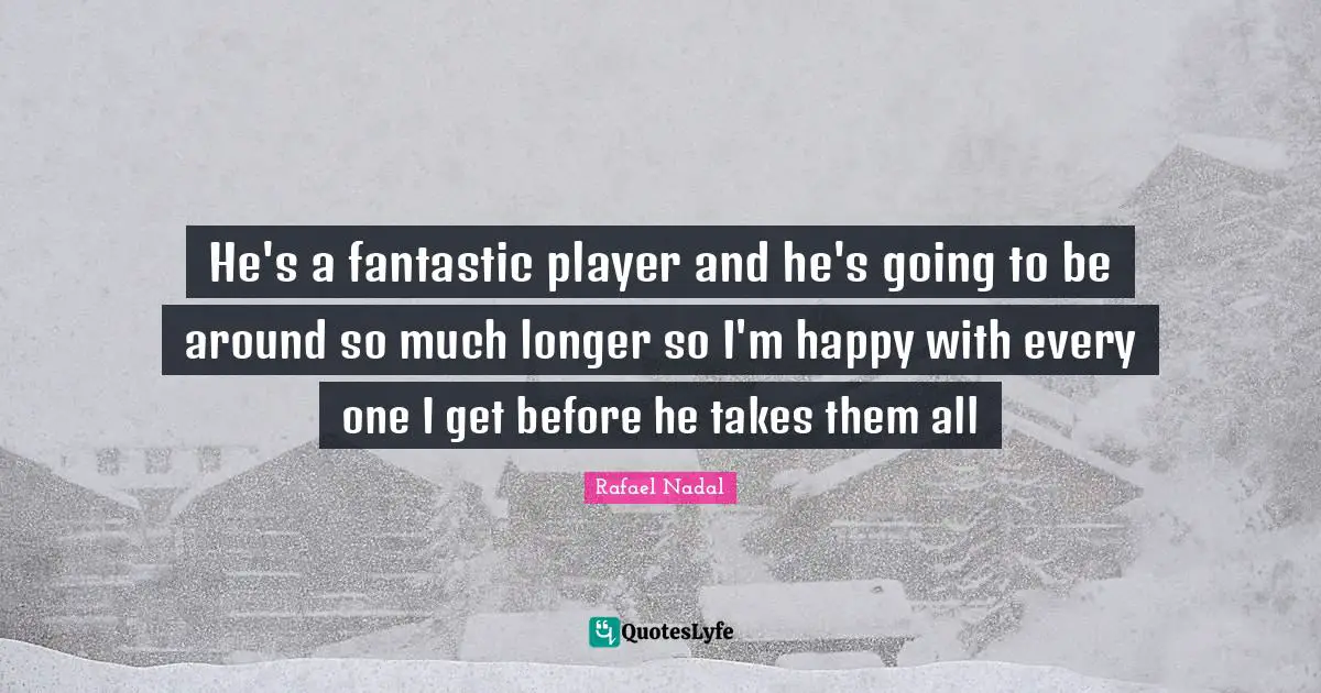Rafael Nadal Quotes: "He's a fantastic player and he's going to be around so much longer so I'm happy with every one I get before he takes them all"