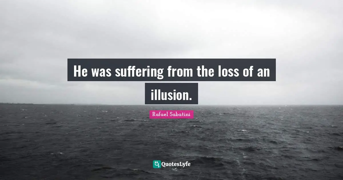 He was suffering from the loss of an illusion.