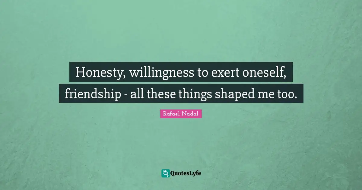 Rafael Nadal Quotes: "Honesty, willingness to exert oneself, friendship - all these things shaped me too."