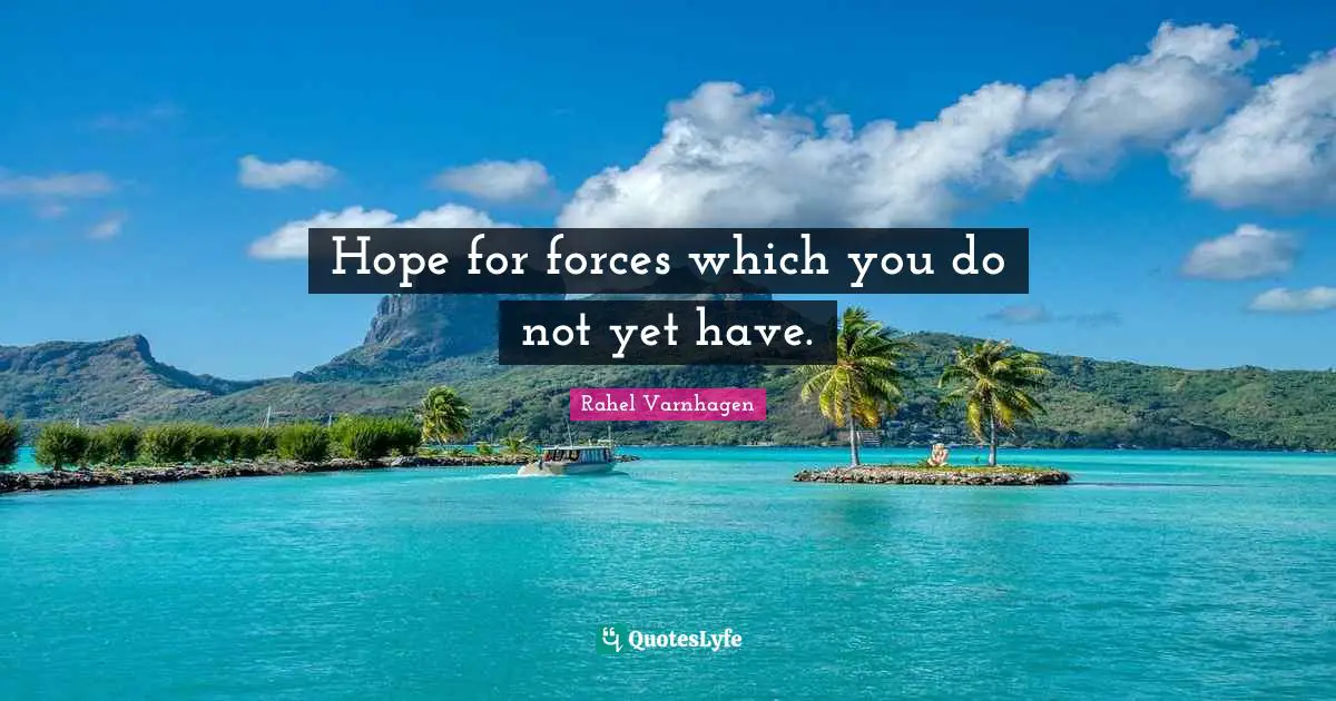 Hope for forces which you do not yet have.