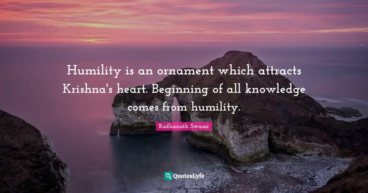 Humility is an ornament which attracts Krishna's heart. Beginning of all knowledge comes from humility.