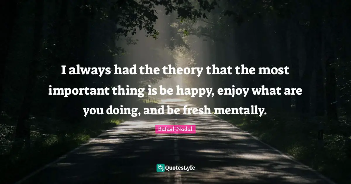 Rafael Nadal Quotes: "I always had the theory that the most important thing is be happy, enjoy what are you doing, and be fresh mentally."