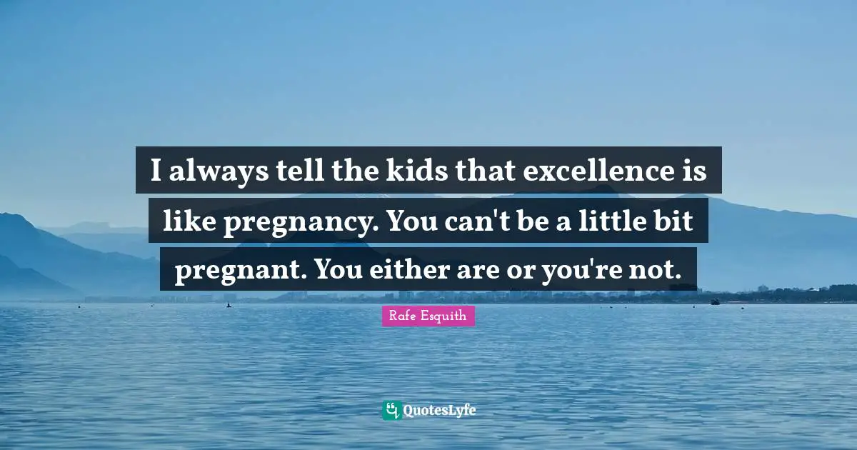 I always tell the kids that excellence is like pregnancy. You can't be a little bit pregnant. You either are or you're not.