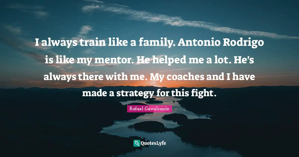 I always train like a family. Antonio Rodrigo is like my mentor. He helped me a lot. He's always there with me. My coaches and I have made a strategy for this fight.