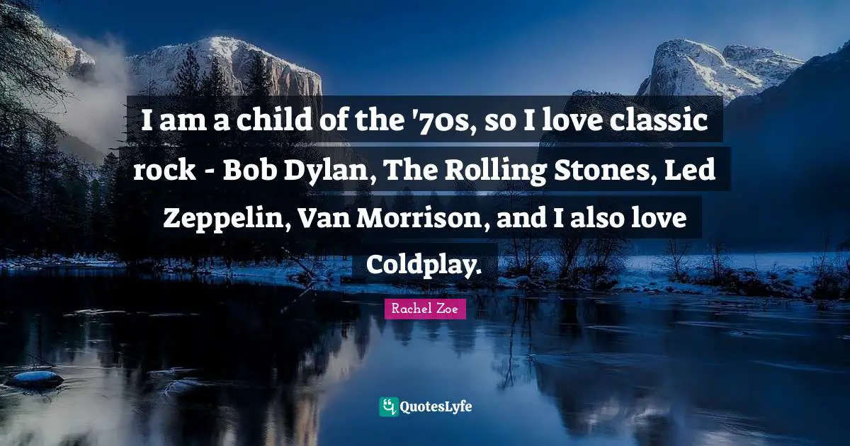 Rachel Zoe Quotes: "I am a child of the '70s, so I love classic rock - Bob Dylan, The Rolling Stones, Led Zeppelin, Van Morrison, and I also love Coldplay."
