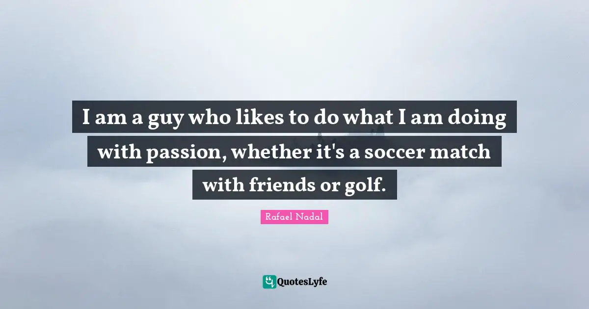 Rafael Nadal Quotes: "I am a guy who likes to do what I am doing with passion, whether it's a soccer match with friends or golf."