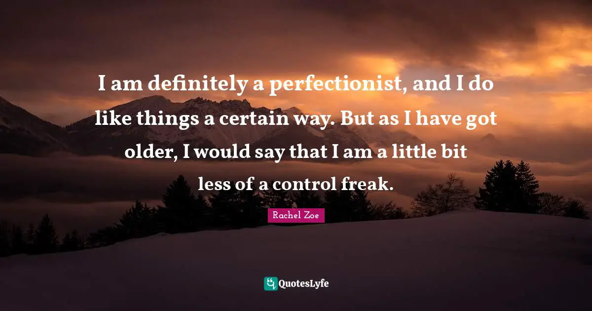 Rachel Zoe Quotes: "I am definitely a perfectionist, and I do like things a certain way. But as I have got older, I would say that I am a little bit less of a control freak."