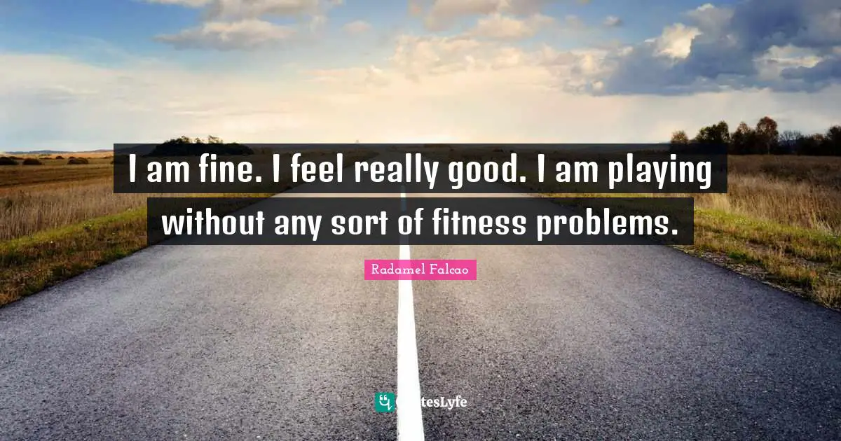 I am fine. I feel really good. I am playing without any sort of fitness problems.