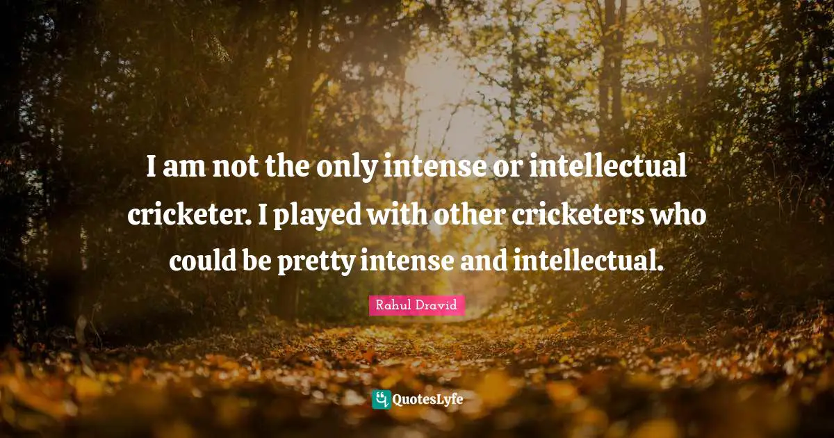 Rahul Dravid Quotes: "I am not the only intense or intellectual cricketer. I played with other cricketers who could be pretty intense and intellectual."