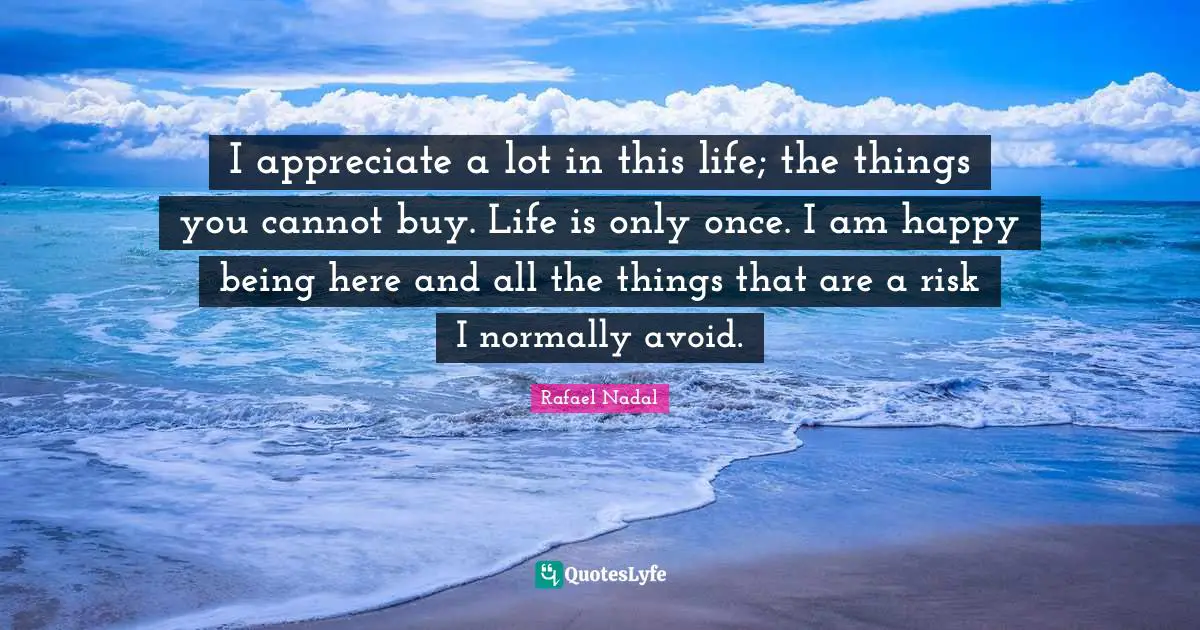 Rafael Nadal Quotes: "I appreciate a lot in this life; the things you cannot buy. Life is only once. I am happy being here and all the things that are a risk I normally avoid."