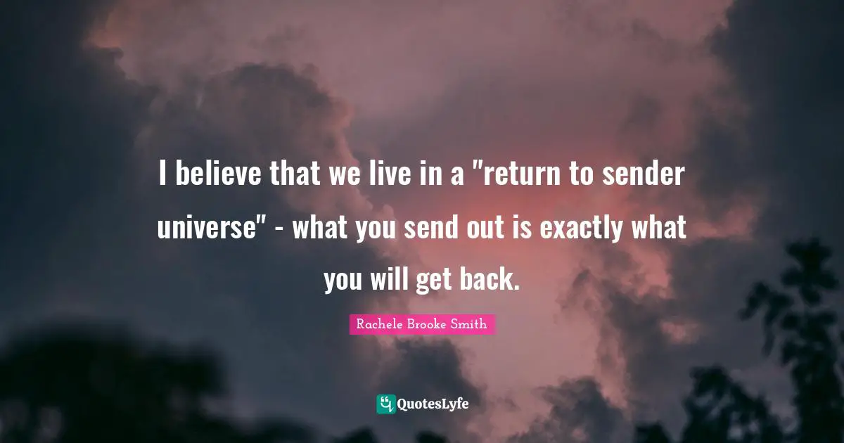 I believe that we live in a "return to sender universe" - what you send out is exactly what you will get back.