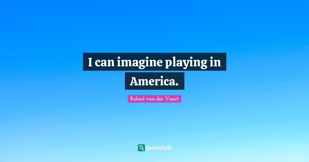 I can imagine playing in America.