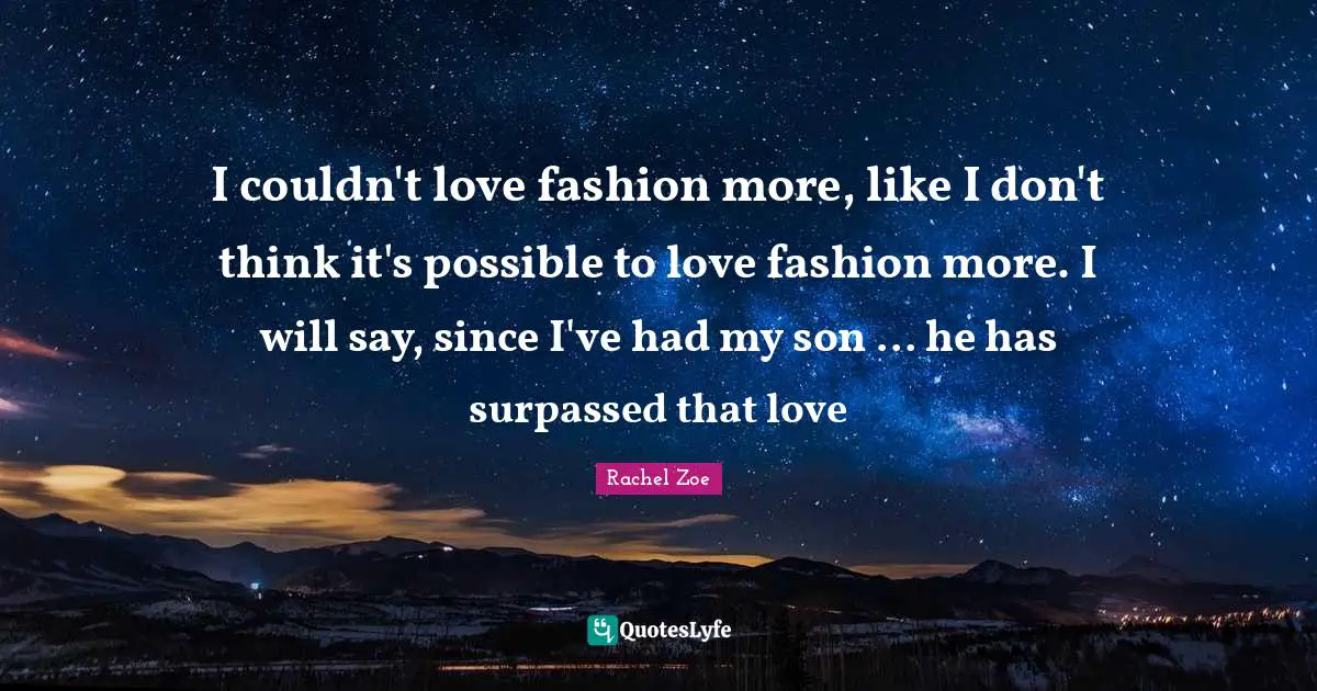 Rachel Zoe Quotes: "I couldn't love fashion more, like I don't think it's possible to love fashion more. I will say, since I've had my son ... he has surpassed that love"