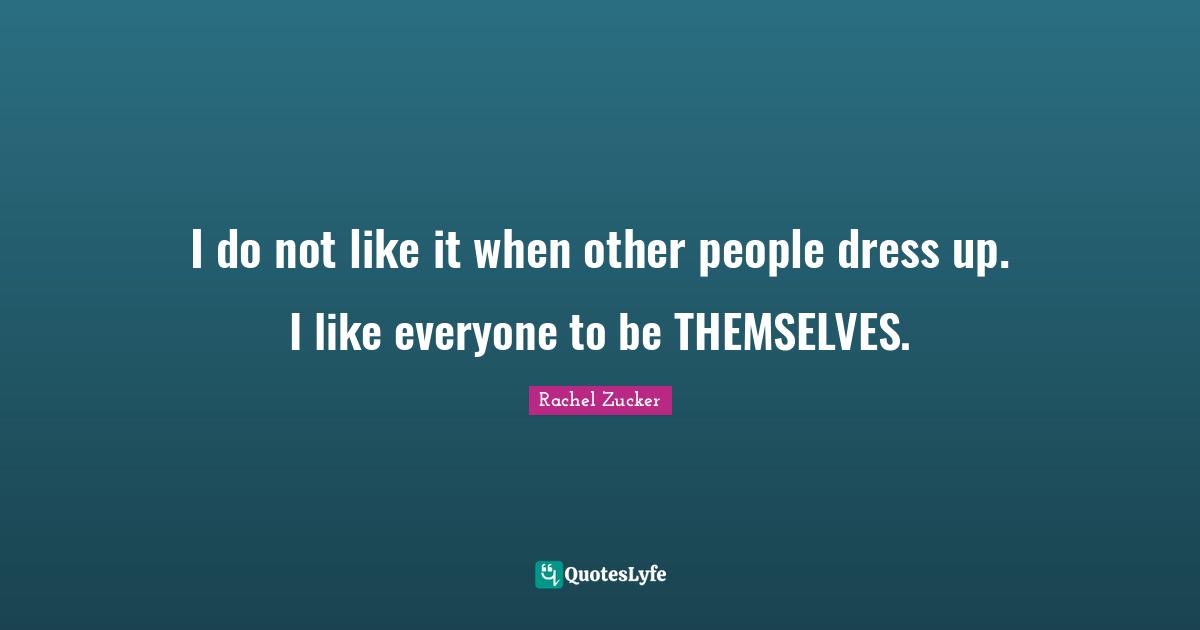 I do not like it when other people dress up. I like everyone to be THEMSELVES.