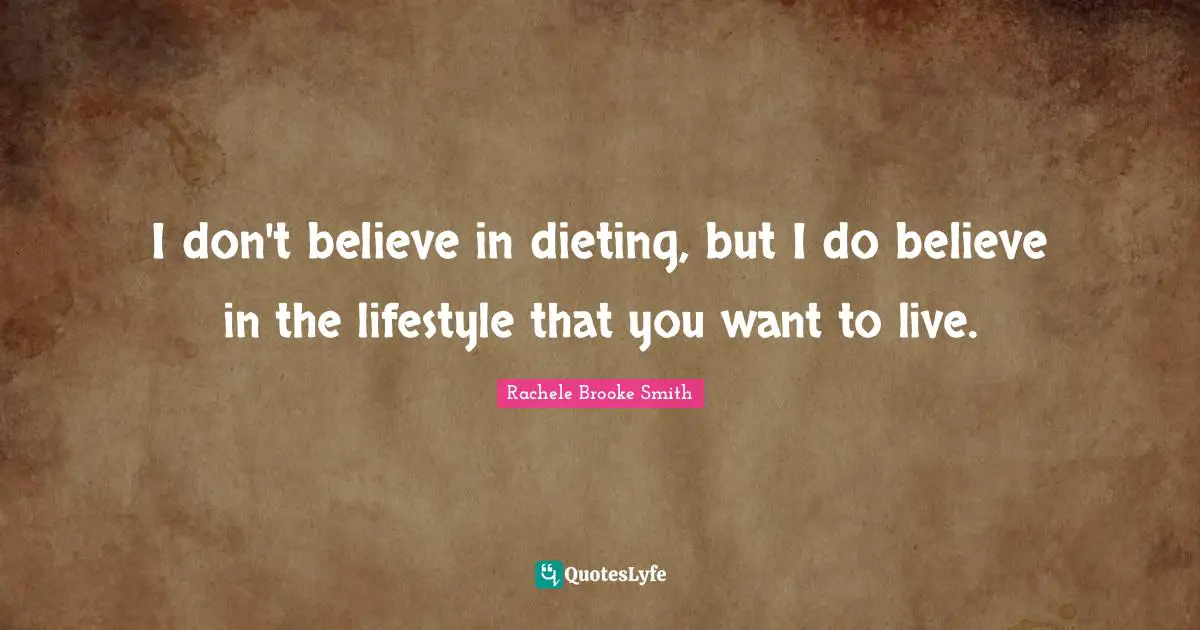 I don't believe in dieting, but I do believe in the lifestyle that you want to live.