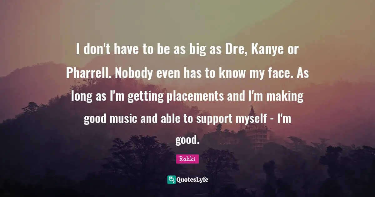 I don't have to be as big as Dre, Kanye or Pharrell. Nobody even has to know my face. As long as I'm getting placements and I'm making good music and able to support myself - I'm good.