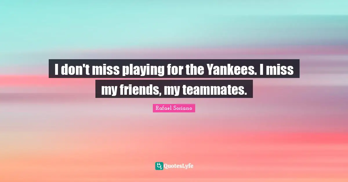 I don't miss playing for the Yankees. I miss my friends, my teammates.