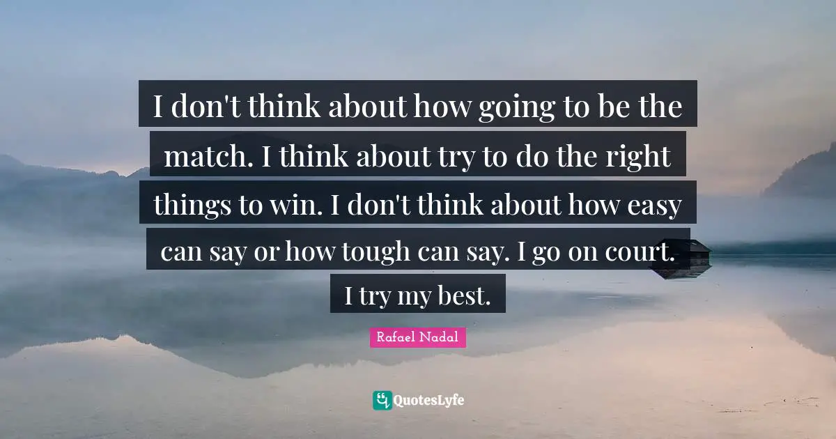 I don't think about how going to be the match. I think about try to do the right things to win. I don't think about how easy can say or how tough can say. I go on court. I try my best.