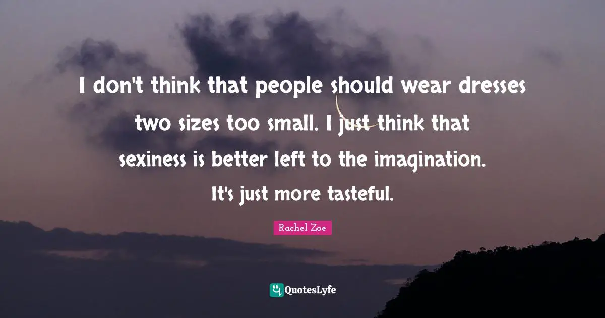 Rachel Zoe Quotes: "I don't think that people should wear dresses two sizes too small. I just think that sexiness is better left to the imagination. It's just more tasteful."