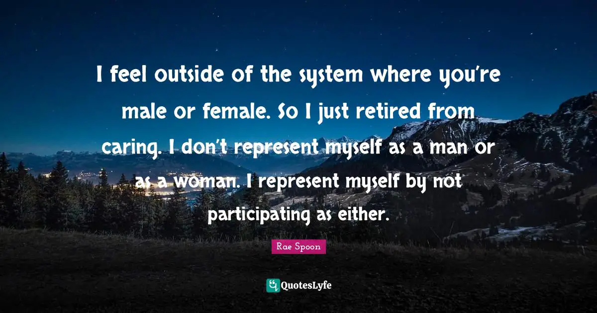 I feel outside of the system where you’re male or female. So I just retired from caring. I don’t represent myself as a man or as a woman. I represent myself by not participating as either.