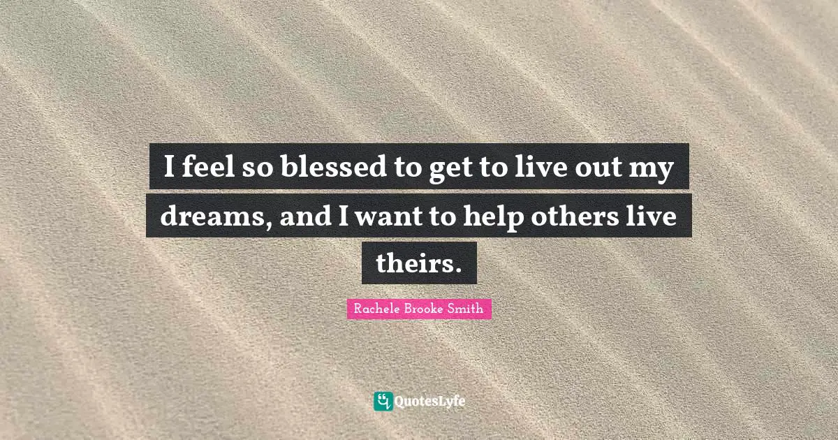 I feel so blessed to get to live out my dreams, and I want to help others live theirs.