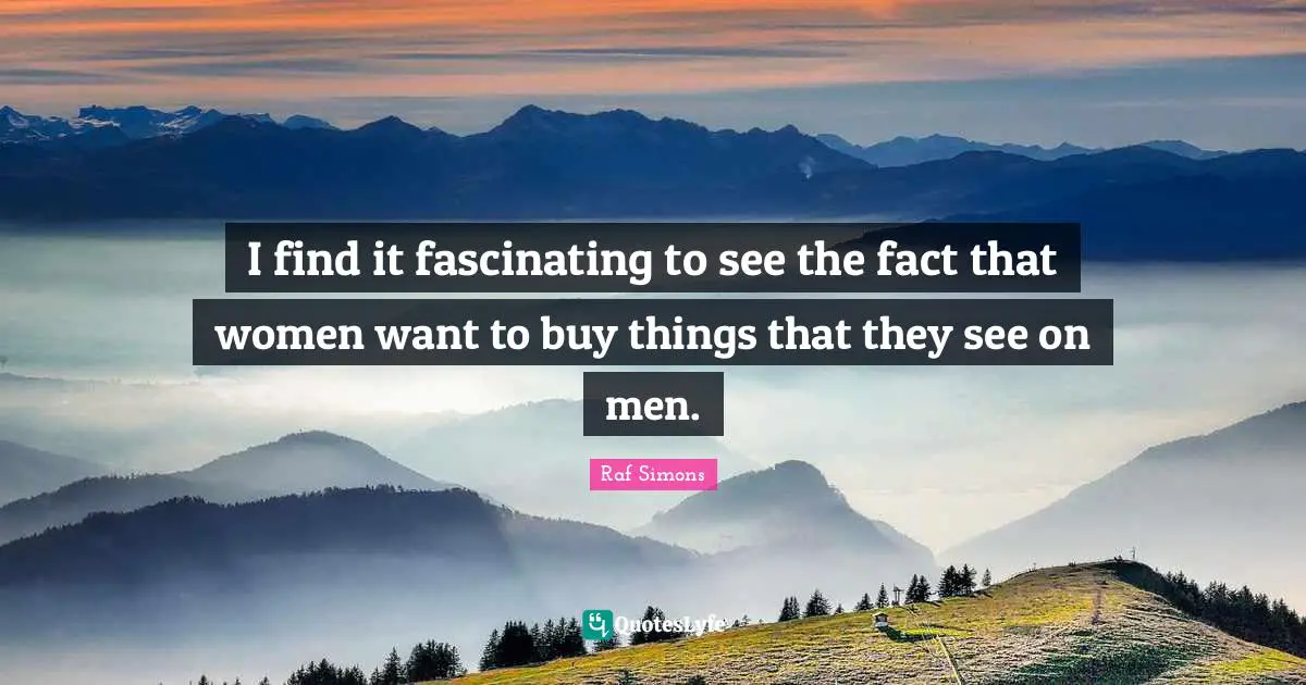 I find it fascinating to see the fact that women want to buy things that they see on men.