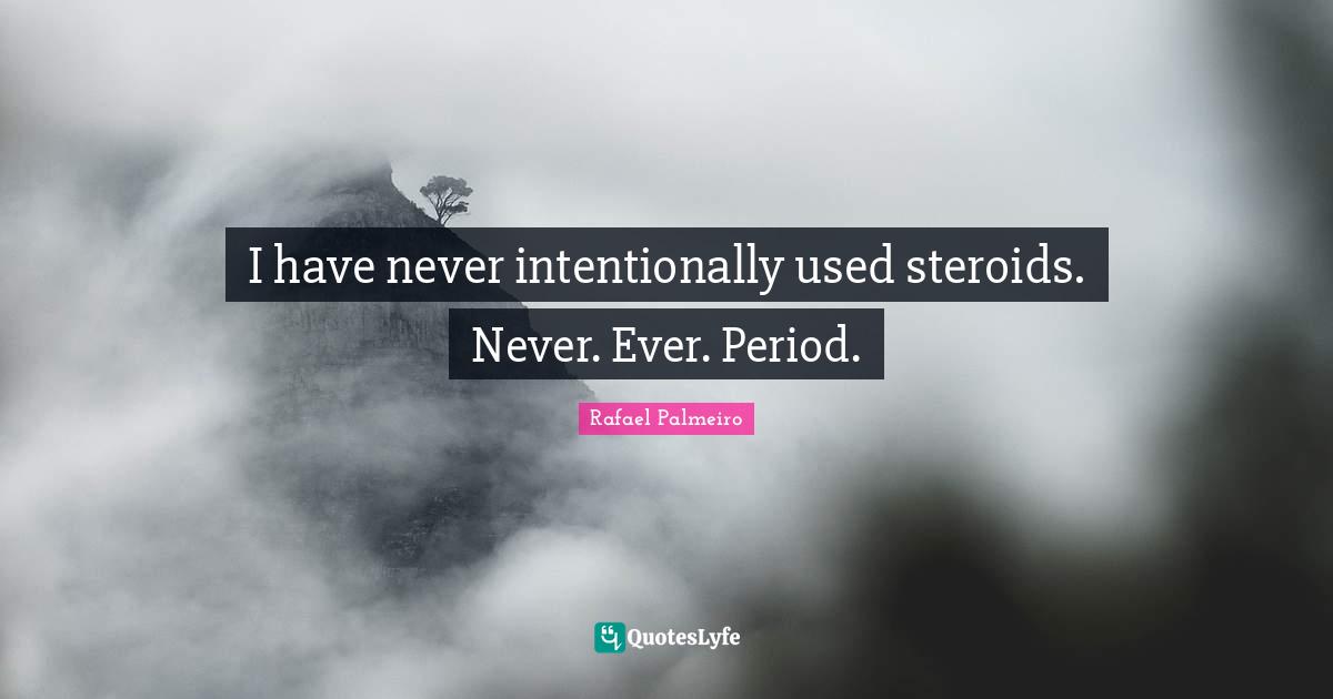 I have never intentionally used steroids. Never. Ever. Period.