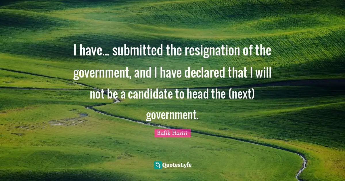 Rafik Hariri Quotes: "I have... submitted the resignation of the government, and I have declared that I will not be a candidate to head the (next) government."