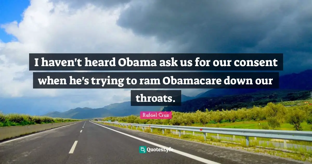 I haven't heard Obama ask us for our consent when he's trying to ram Obamacare down our throats.