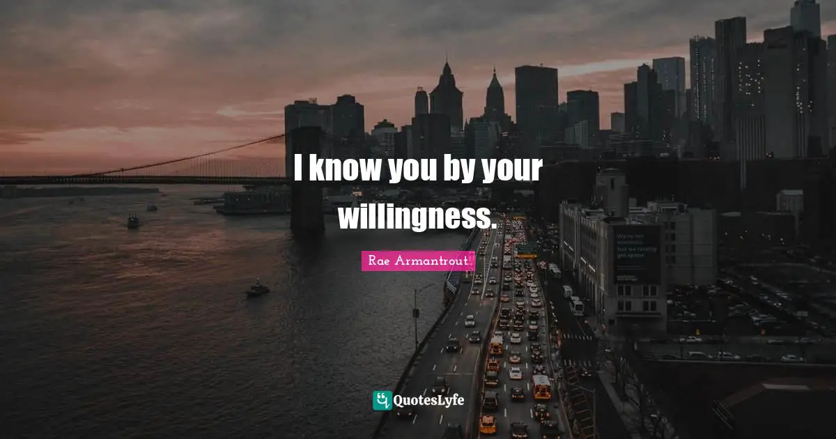 I know you by your willingness.